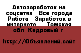 Автозаработок на соцсетях - Все города Работа » Заработок в интернете   . Томская обл.,Кедровый г.